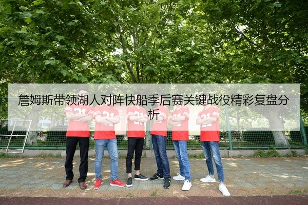 詹姆斯带领湖人对阵快船季后赛关键战役精彩复盘分析
